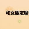 和女朋友聊天频率（和女朋友聊天技巧）