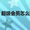 超级会员怎么赠送好友（超级会员怎么开通）