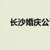 长沙婚庆公司排名前十（长沙婚庆公司）