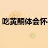吃黄酮体会怀孕吗（黄酮体吃了有副作用吗）