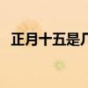 正月十五是几号星期几（正月十五是几号）