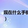 现在什么手机好用排行榜（现在什么手机好用）