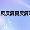反反复复反复听过纷纷反弹f（反反复复反复）