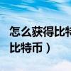 怎么获得比特币 6种方式看完秒懂（怎么获得比特币）
