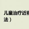 儿童治疗近视的最好方法（治疗近视的最好方法）