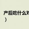 产后吃什么对身体恢复好（产后吃什么恢复快）