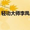 轻功大师李凤山表演轻功的视频（轻功网游）