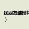 送朋友结婚礼物贺卡怎么写(送朋友结婚礼物) 送朋友结婚礼物贺卡怎么写(送朋友结婚礼物)
