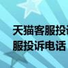 天猫客服投诉电话人工服务24小时（天猫客服投诉电话）