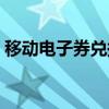 移动电子券兑换失败怎么回事（移动电子券）