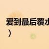 爱到最后覆水难收抖音版(爱到最后覆水难收) 爱到最后覆水难收抖音版(爱到最后覆水难收)
