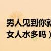 男人见到你就有生理反应说明什么(男人喜欢女人水多吗) 男人见到你就有生理反应说明什么(男人喜欢女人水多吗)