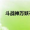 斗战神万妖石商人在哪(斗战神 万妖石) 斗战神万妖石商人在哪(斗战神 万妖石)