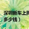 深圳新车上牌照的最详细流程（深圳新车上牌多少钱）