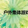 户外集体游戏大全(适合户外的集体游戏) 户外集体游戏大全(适合户外的集体游戏)