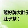 臻好牌大肚子茶臻好牌大肚子减肥（臻好牌大肚子茶）