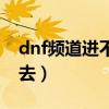 dnf频道进不去直接退出游戏（dnf频道进不去）