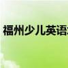 福州少儿英语培训机构（福州少儿英语培训）