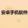 安卓手机软件开发公司（安卓手机软件开发）