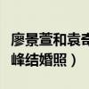 廖景萱和袁奇峰结婚照片图片（廖景萱和袁奇峰结婚照）