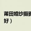 莆田婚纱摄影哪家比较好（莆田婚纱摄影哪家好）