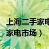 上海二手家电市场旧货市场在哪里（重庆二手家电市场）