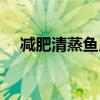 减肥清蒸鱼用什么鱼(清蒸鱼用什么鱼) 减肥清蒸鱼用什么鱼(清蒸鱼用什么鱼)