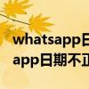 whatsapp日期不准确为什么用不了（whatsapp日期不正确）