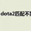 dota2匹配不到人2020（dota2匹配不到人）