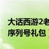大话西游2老友情义礼包序列号（天天爱西游序列号礼包）