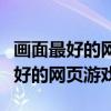 画面最好的网游排行榜前十名有哪些(画面最好的网页游戏) 画面最好的网游排行榜前十名有哪些(画面最好的网页游戏)