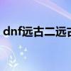 dnf远古二远古三在哪（dnf远古3任务流程）