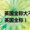 英国全称大不列颠及北爱尔兰联合王国翻译（英国全称）