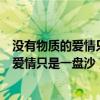 没有物质的爱情只是一盘沙是哪个角色的台词（没有物质的爱情只是一盘沙）