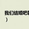 我们结婚吧韩国综艺4（我们结婚吧韩国综艺）