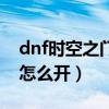 dnf时空之门深渊开不了（dnf时空之门深渊怎么开）