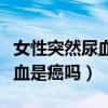 女性突然尿血严重吗会自己好吗（女性突然尿血是癌吗）