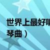 世界上最好听的钢琴曲子（世界上最好听的钢琴曲）