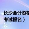 长沙会计资格证报名条件（长沙会计从业资格考试报名）