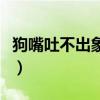 狗嘴吐不出象牙类似的短语（狗嘴吐不出象牙）