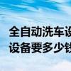 全自动洗车设备全套多少钱（一套全自动洗车设备要多少钱）