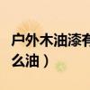 户外木油漆有毒吗（涂在户外木制品的油是什么油）