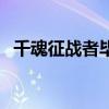 千魂征战者毕业装备（千魂武器怎么获得）