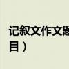 记叙文作文题目中的神仙题目（记叙文作文题目）