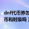 dnf代币券怎么换金币（DNF代币券可以买金币和时装吗）