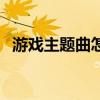 游戏主题曲怎么火的（游戏主题曲排行榜）