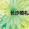 长沙婚礼跟拍趋势（长沙婚礼跟拍）