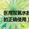 医用双氧水的正确使用方法视频（医用双氧水的正确使用）