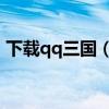 下载qq三国（如何下载QQ三国客户端版本）