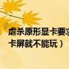 虐杀原形显卡要求高吗（我的显卡好不怎么玩虐杀原形特别卡屏就不能玩）